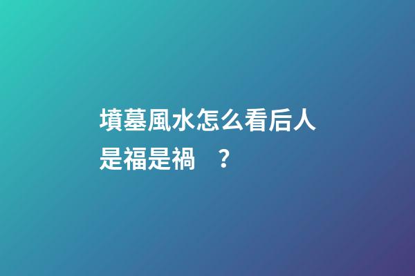 墳墓風水怎么看后人是福是禍？